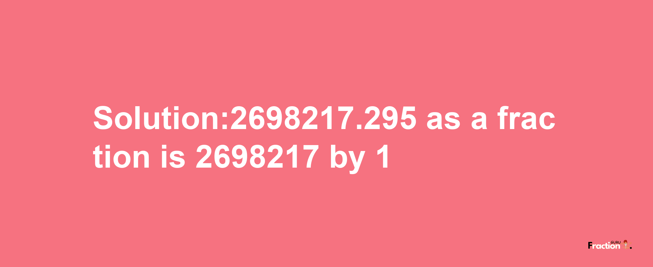 Solution:2698217.295 as a fraction is 2698217/1