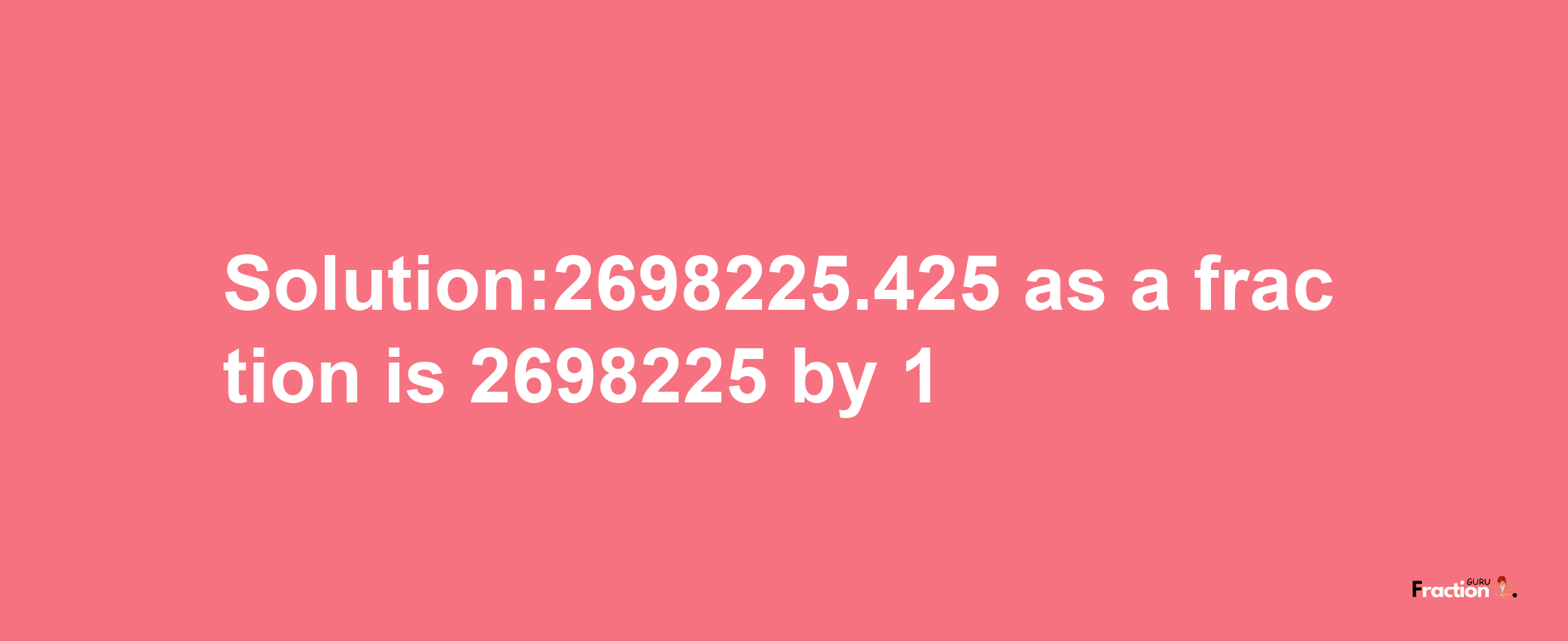 Solution:2698225.425 as a fraction is 2698225/1