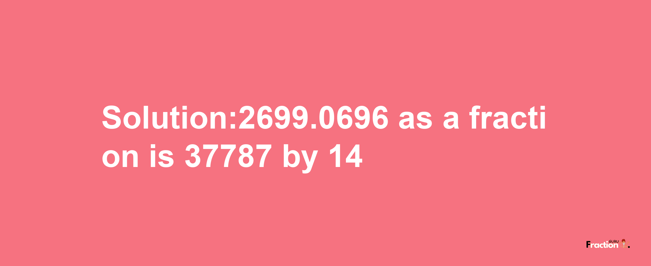 Solution:2699.0696 as a fraction is 37787/14