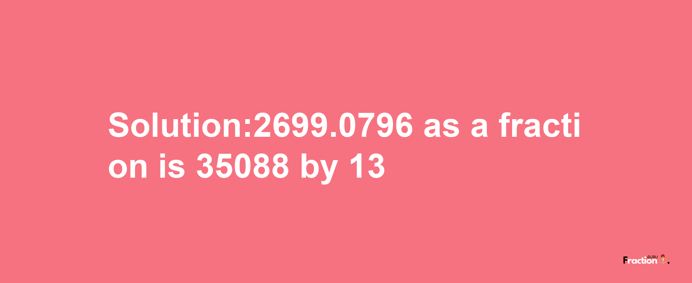 Solution:2699.0796 as a fraction is 35088/13