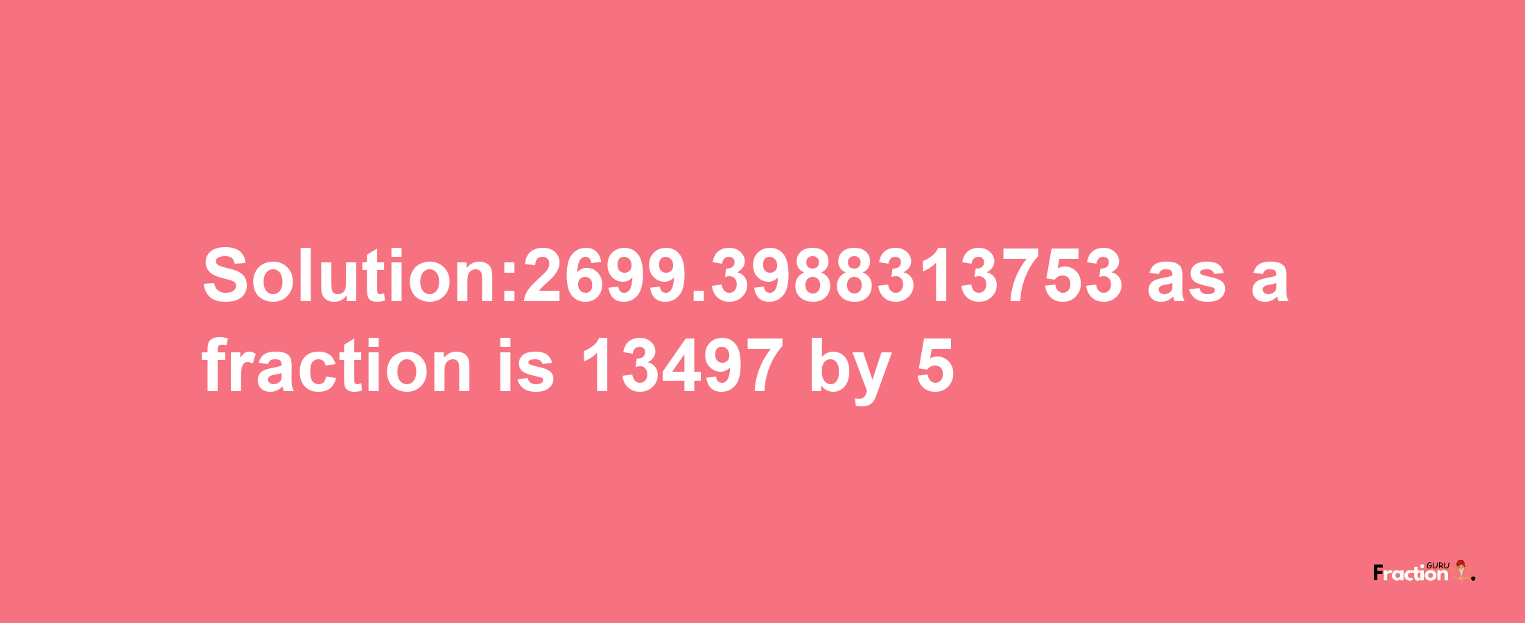 Solution:2699.3988313753 as a fraction is 13497/5