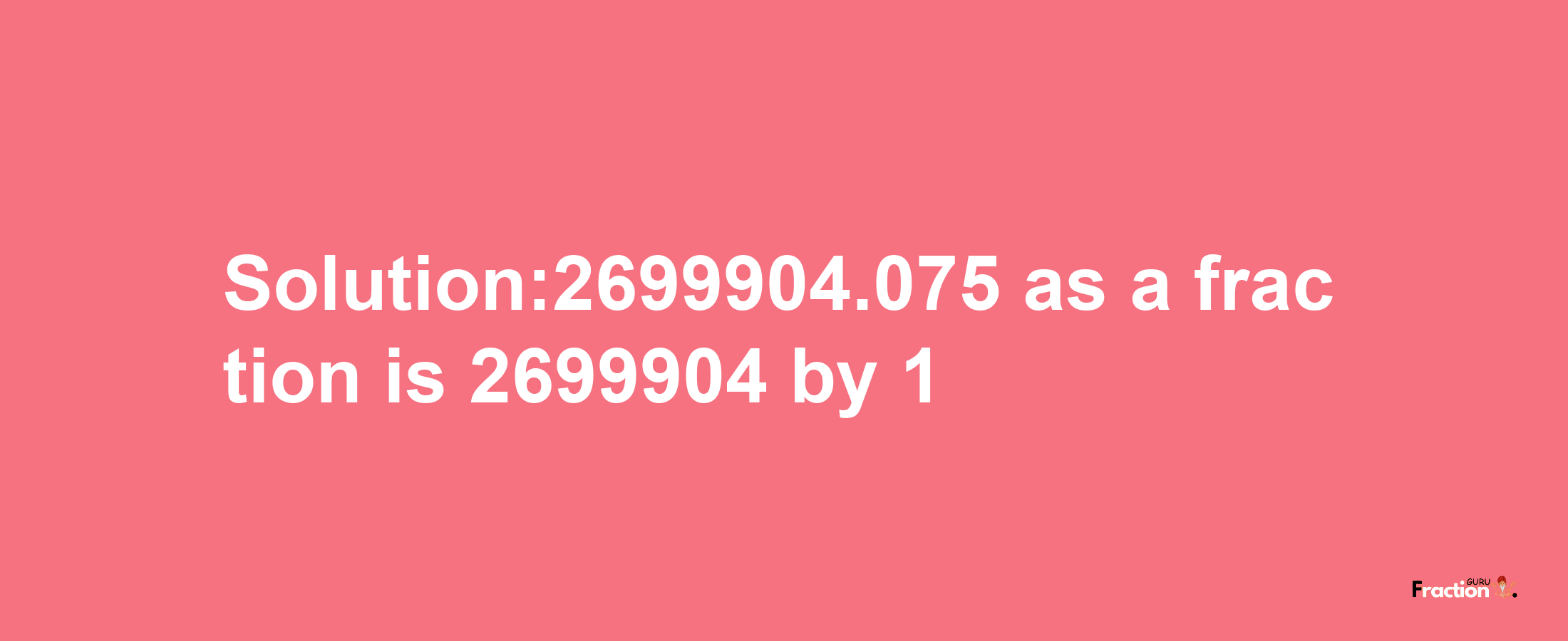 Solution:2699904.075 as a fraction is 2699904/1