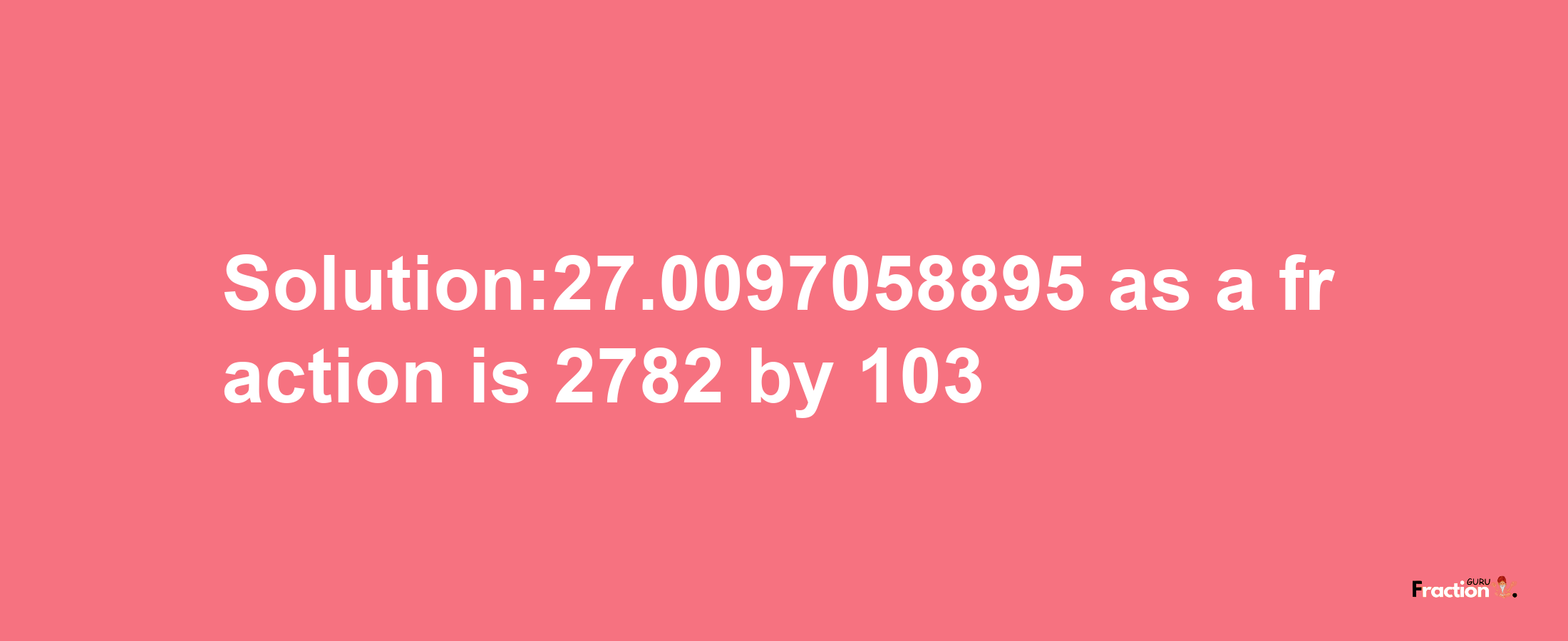 Solution:27.0097058895 as a fraction is 2782/103