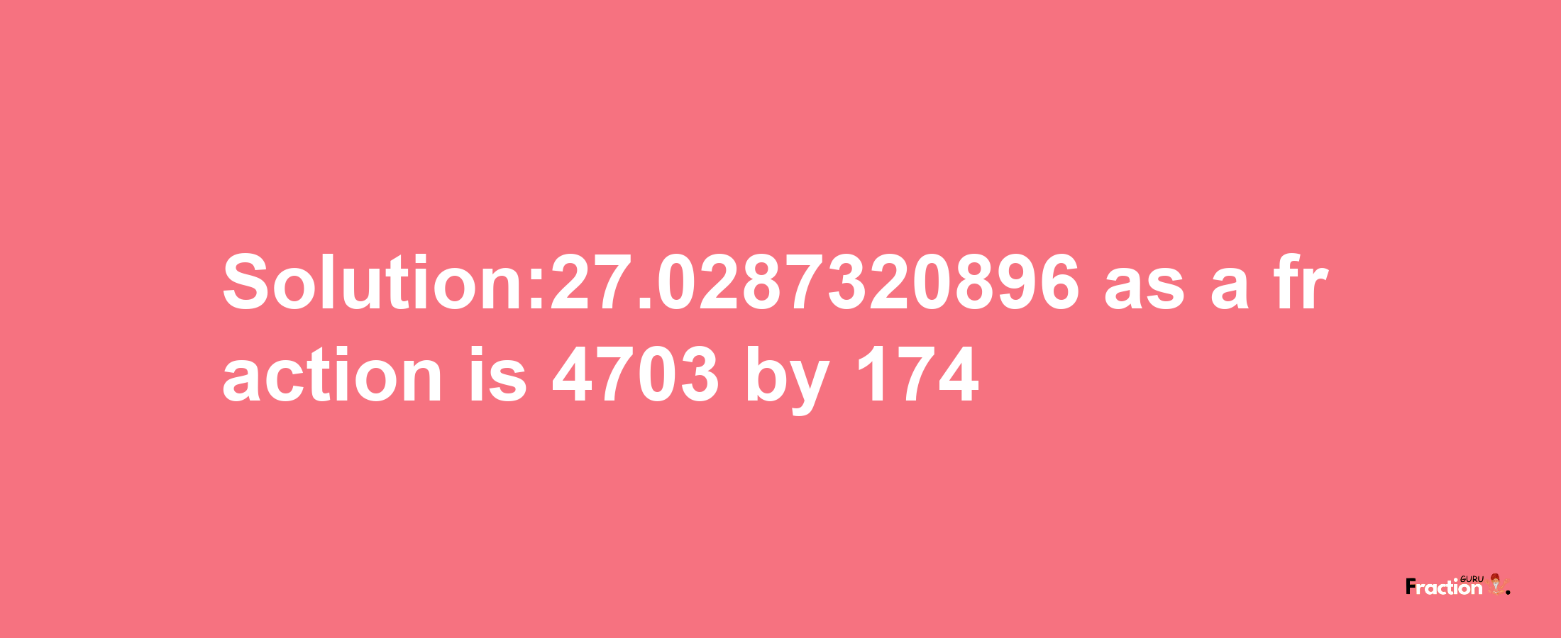 Solution:27.0287320896 as a fraction is 4703/174