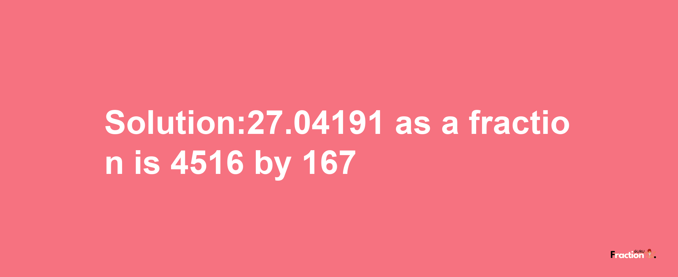 Solution:27.04191 as a fraction is 4516/167