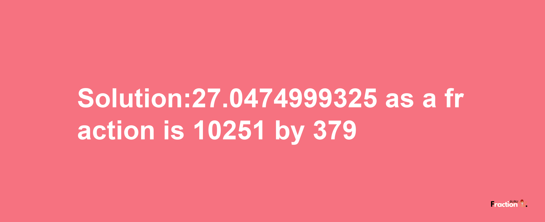 Solution:27.0474999325 as a fraction is 10251/379