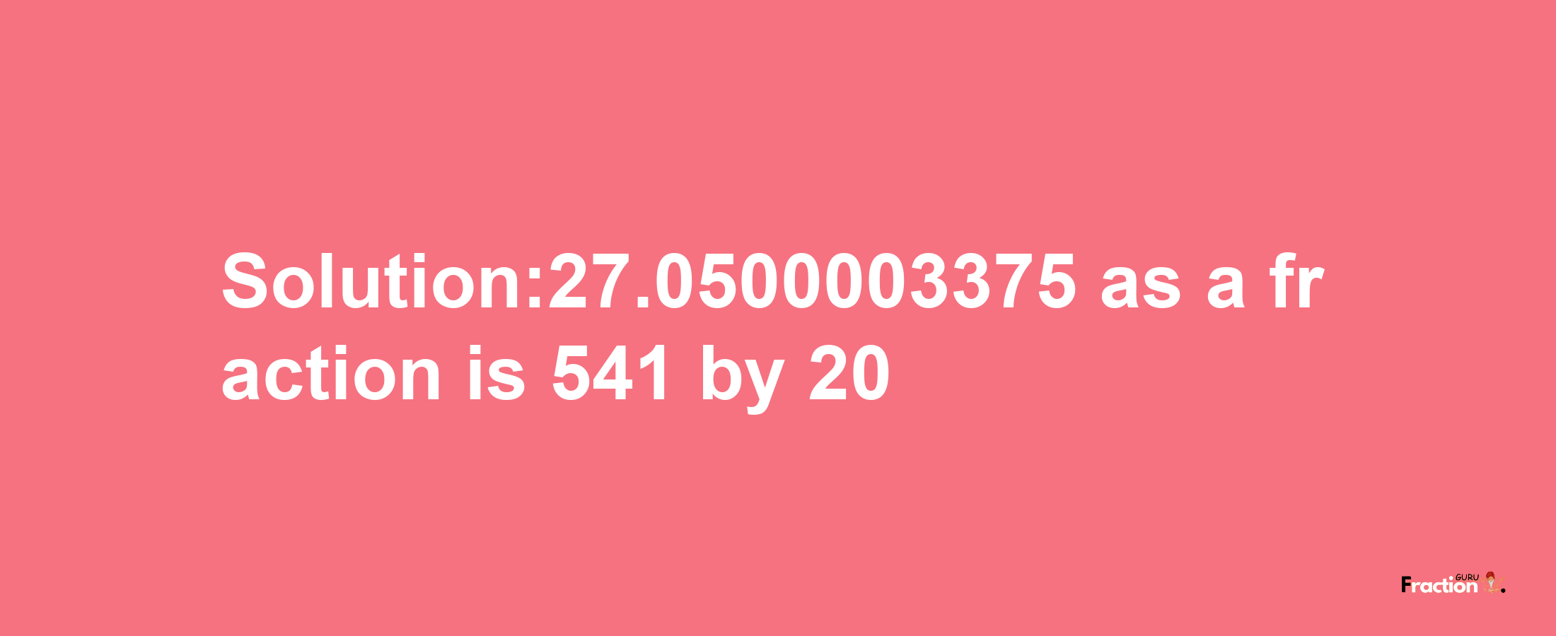 Solution:27.0500003375 as a fraction is 541/20