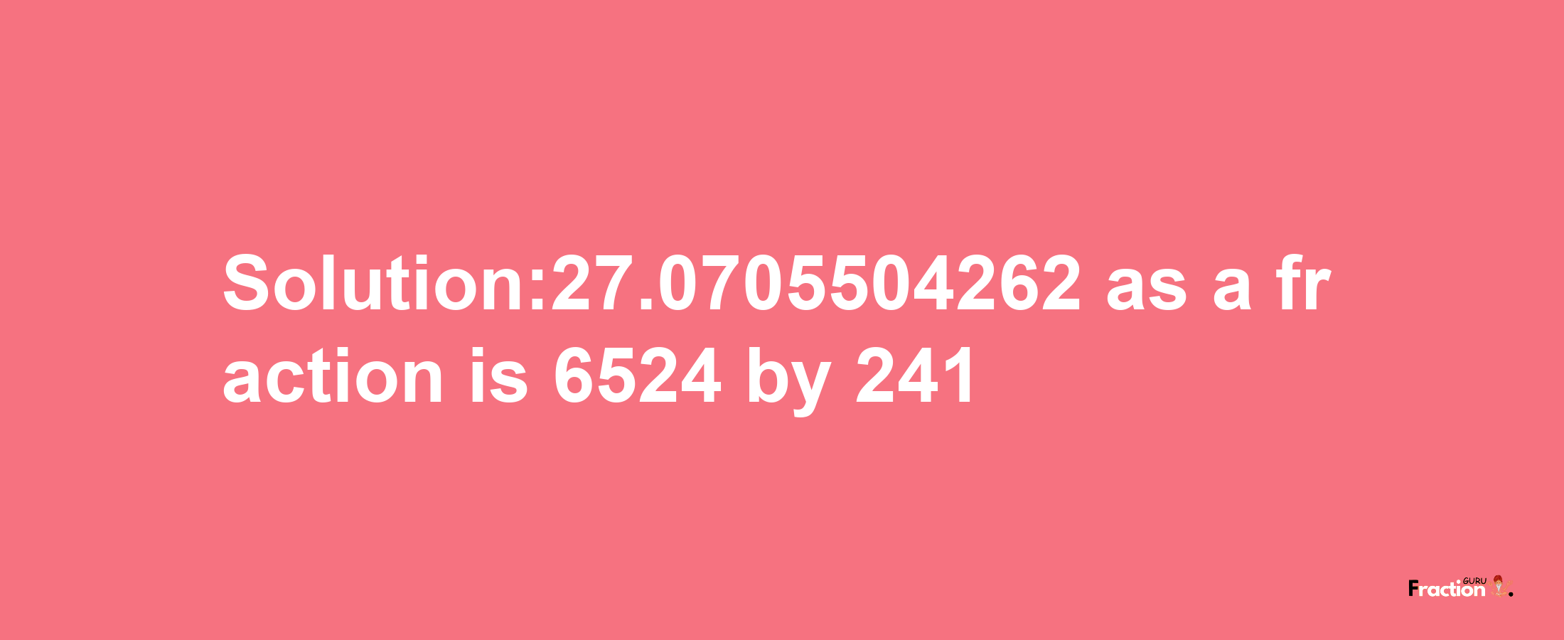 Solution:27.0705504262 as a fraction is 6524/241