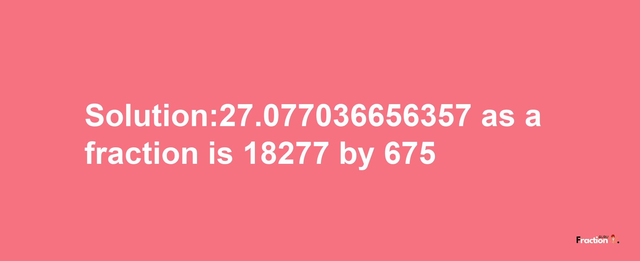 Solution:27.077036656357 as a fraction is 18277/675