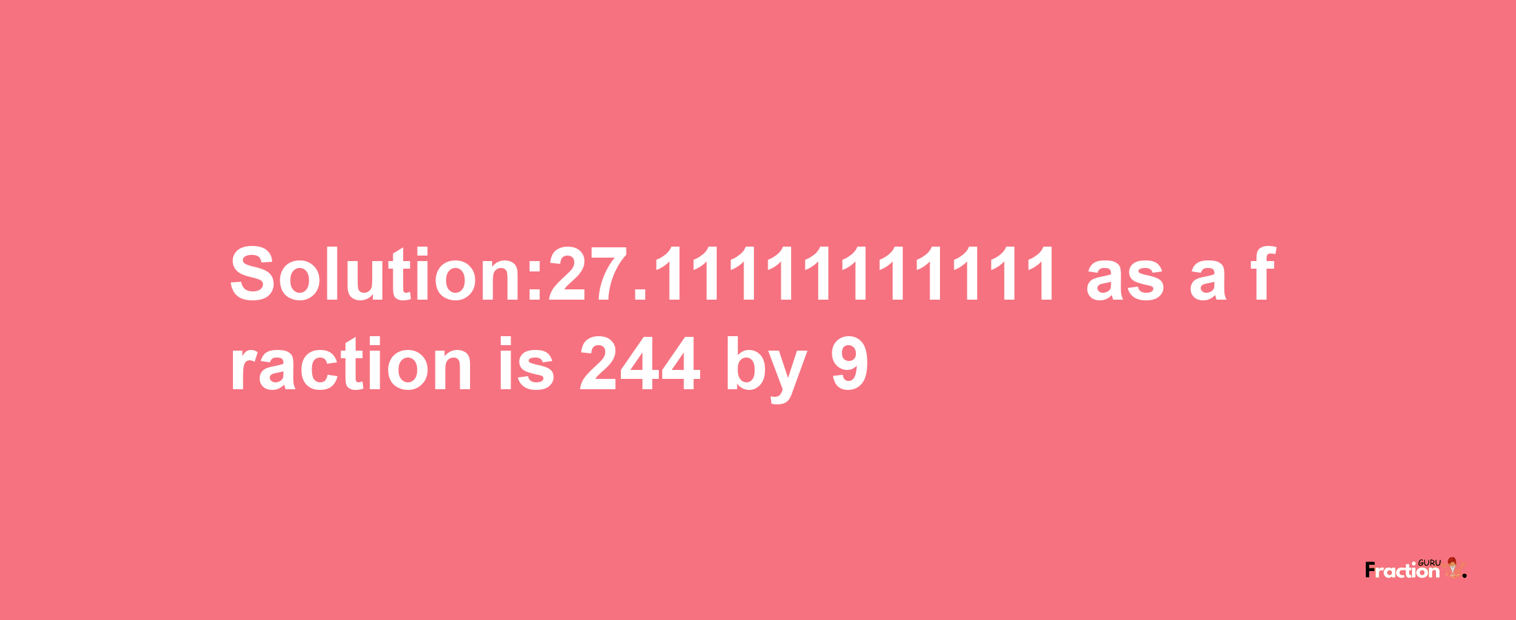 Solution:27.11111111111 as a fraction is 244/9