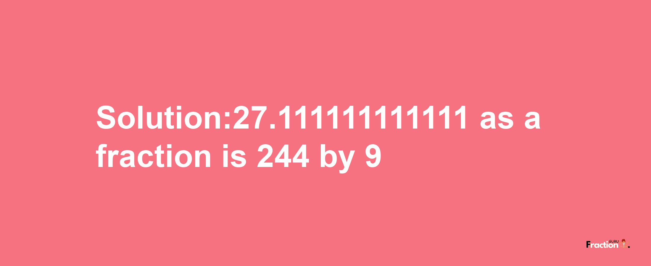 Solution:27.111111111111 as a fraction is 244/9