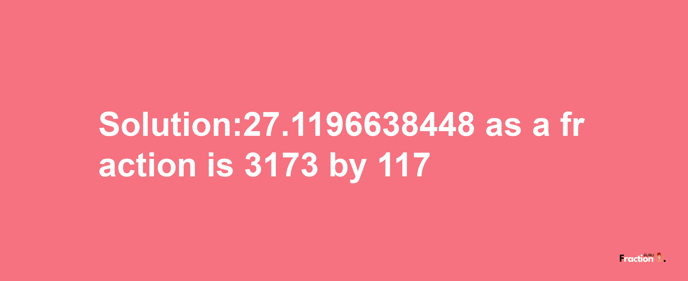 Solution:27.1196638448 as a fraction is 3173/117