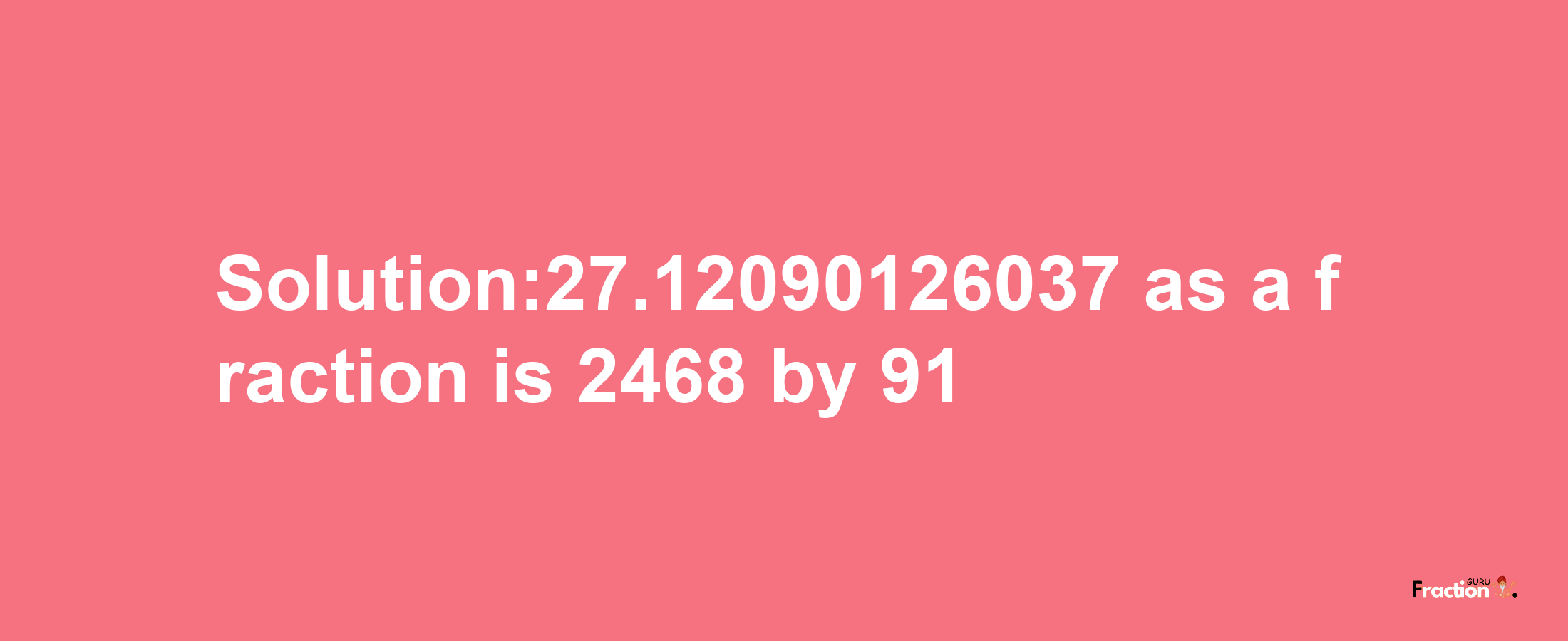 Solution:27.12090126037 as a fraction is 2468/91