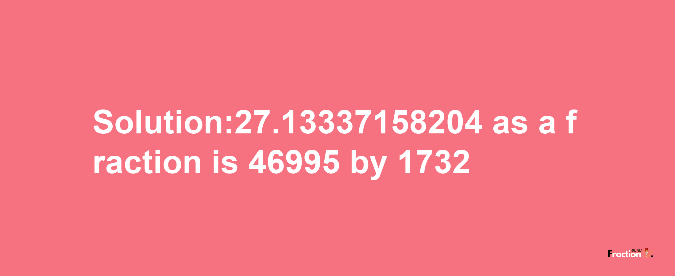 Solution:27.13337158204 as a fraction is 46995/1732