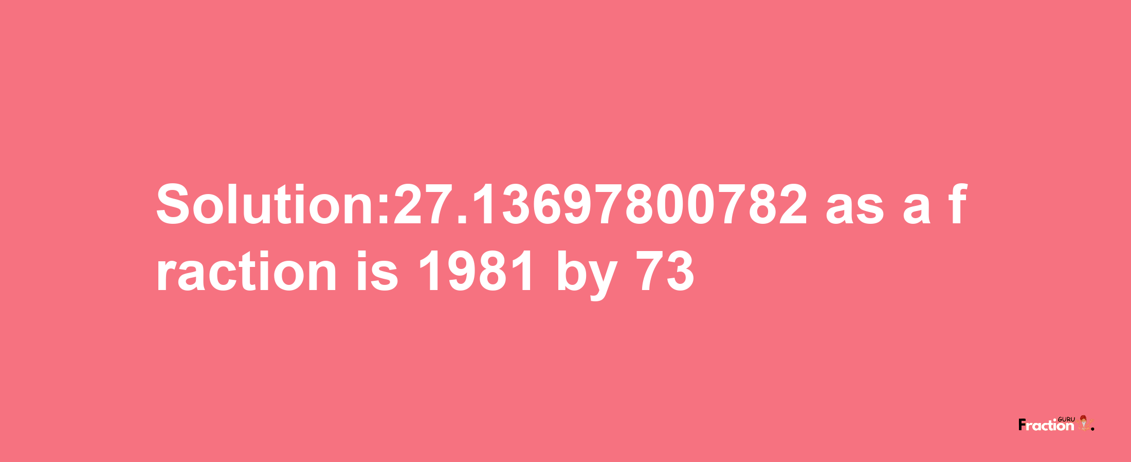 Solution:27.13697800782 as a fraction is 1981/73