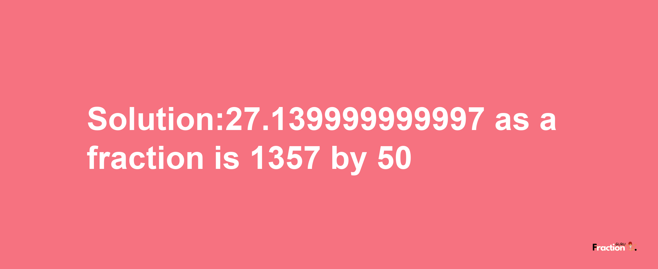 Solution:27.139999999997 as a fraction is 1357/50