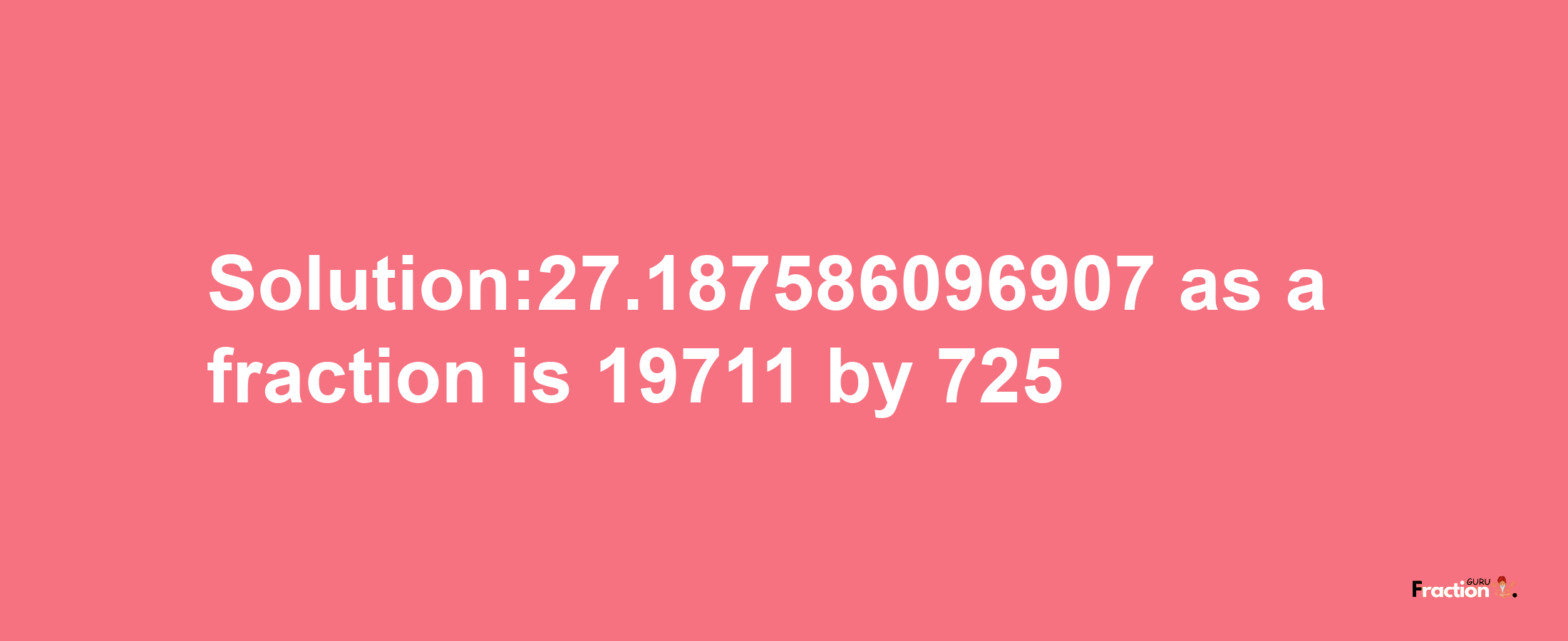 Solution:27.187586096907 as a fraction is 19711/725