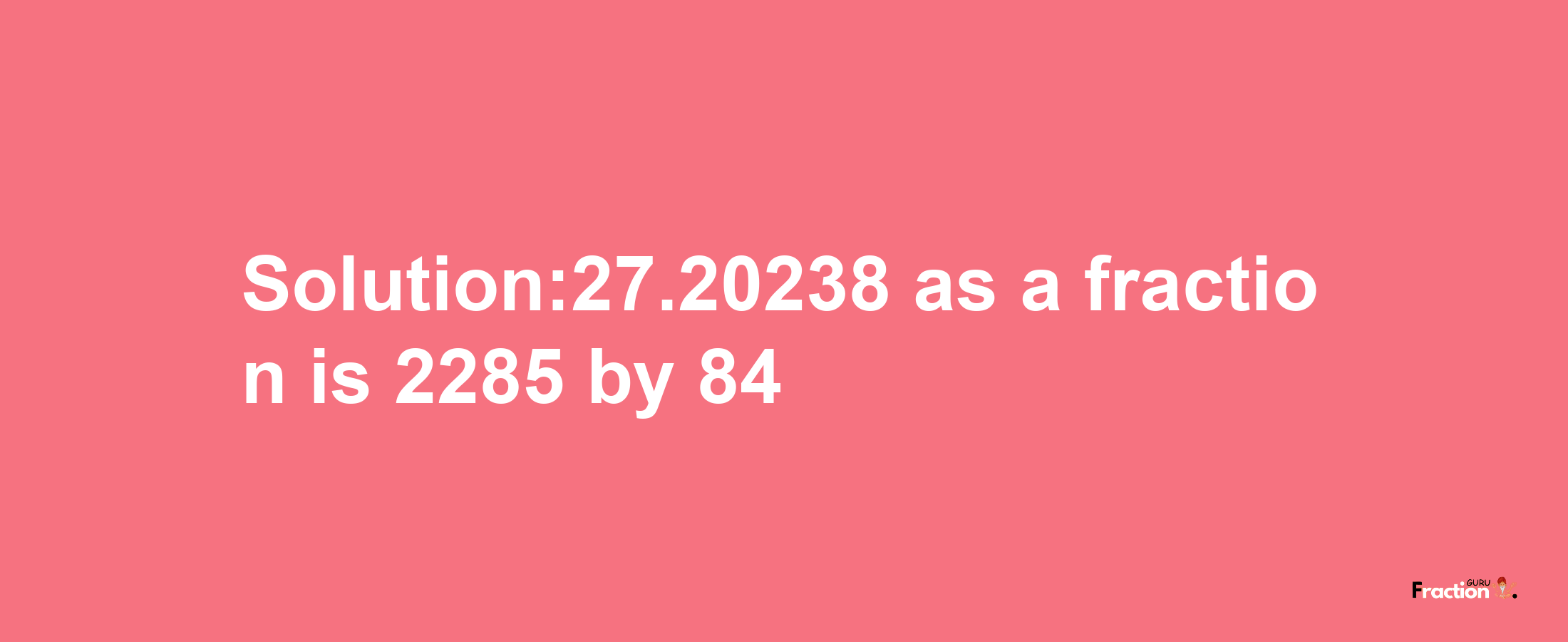 Solution:27.20238 as a fraction is 2285/84