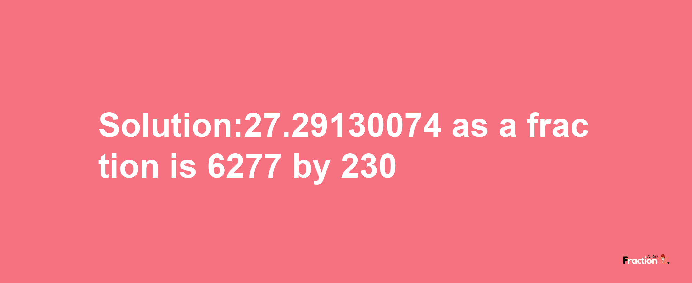 Solution:27.29130074 as a fraction is 6277/230