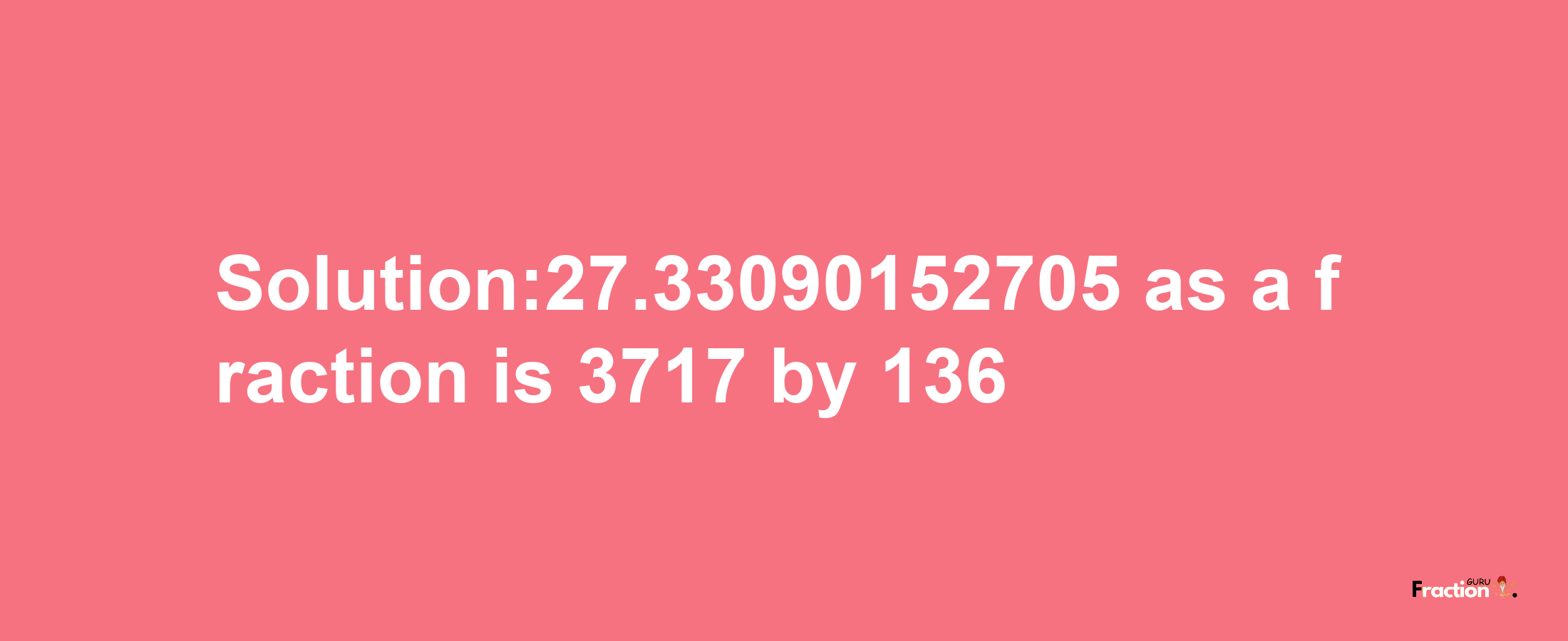 Solution:27.33090152705 as a fraction is 3717/136