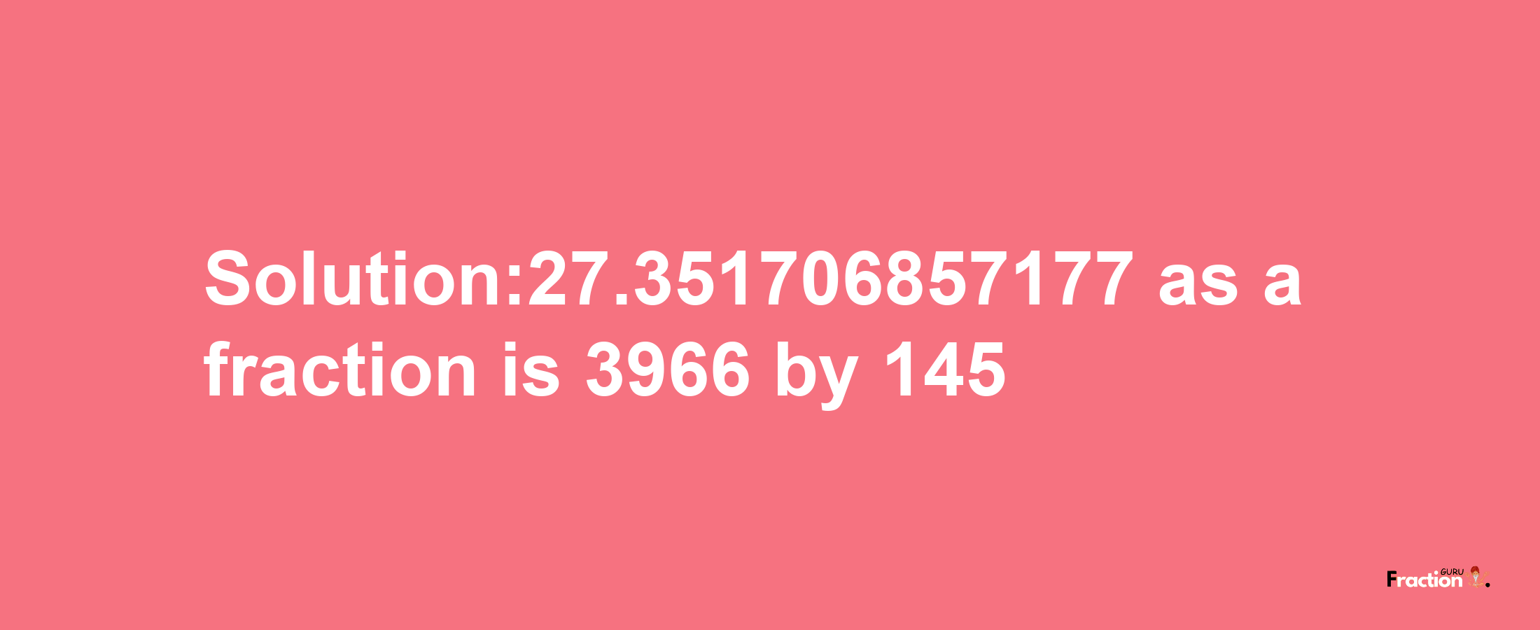 Solution:27.351706857177 as a fraction is 3966/145