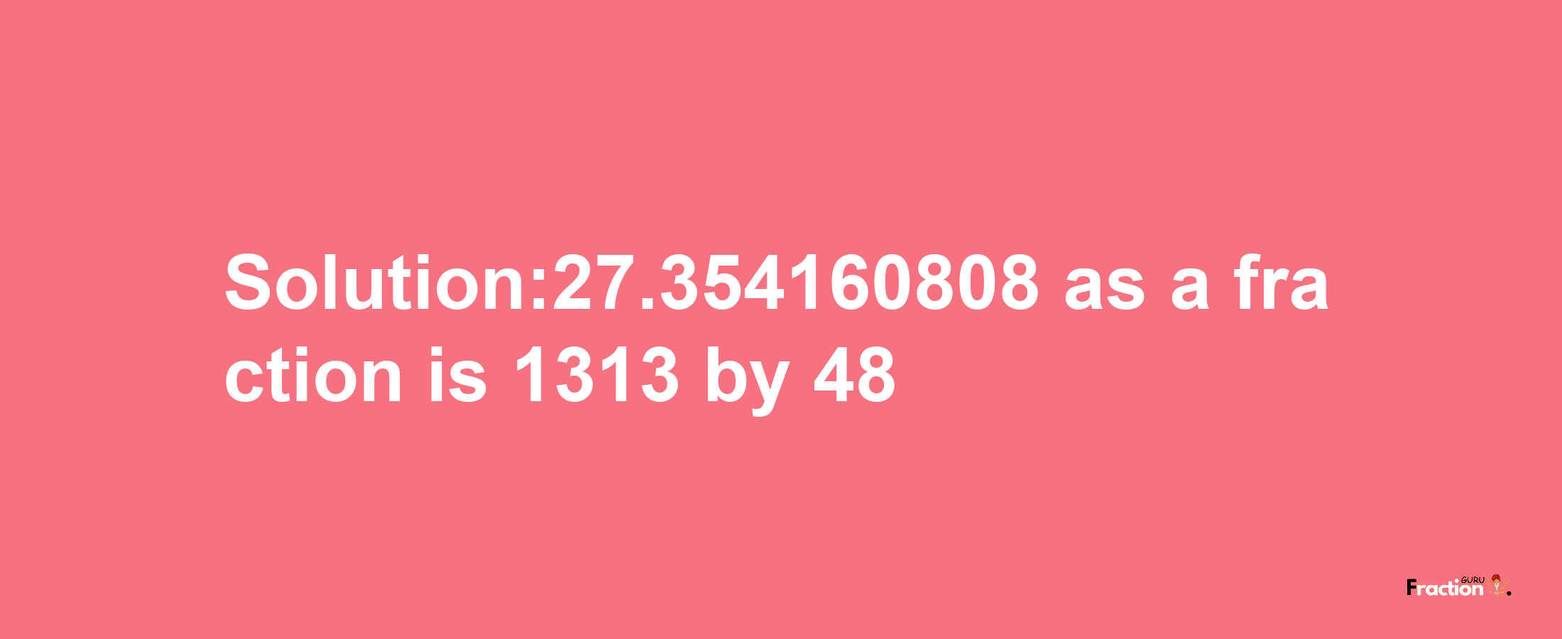 Solution:27.354160808 as a fraction is 1313/48