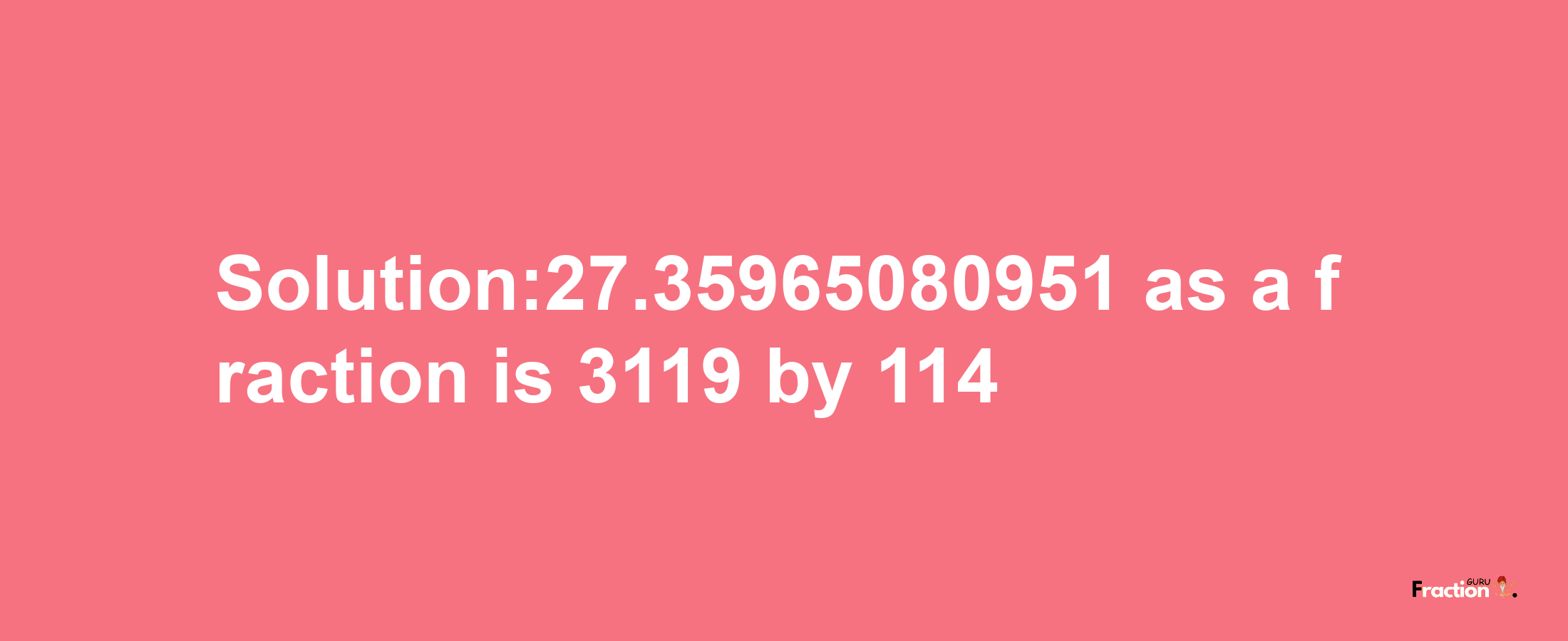 Solution:27.35965080951 as a fraction is 3119/114