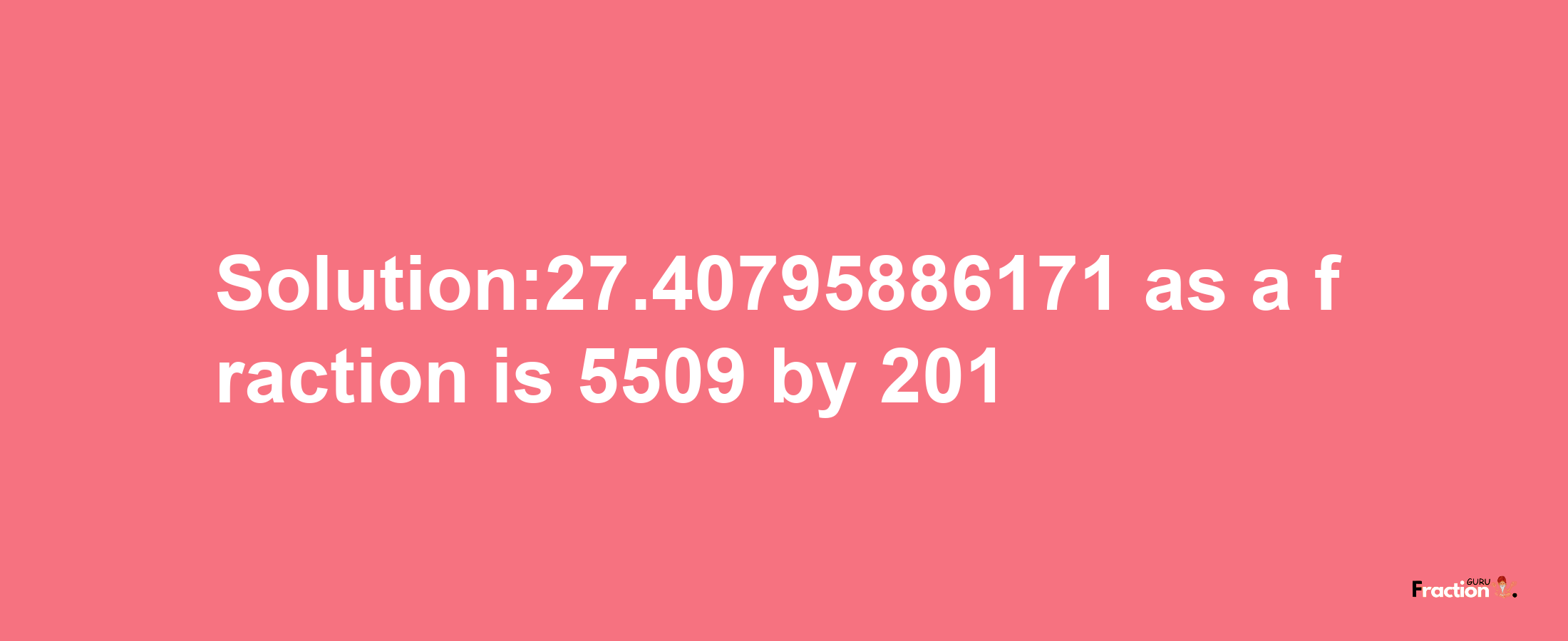 Solution:27.40795886171 as a fraction is 5509/201