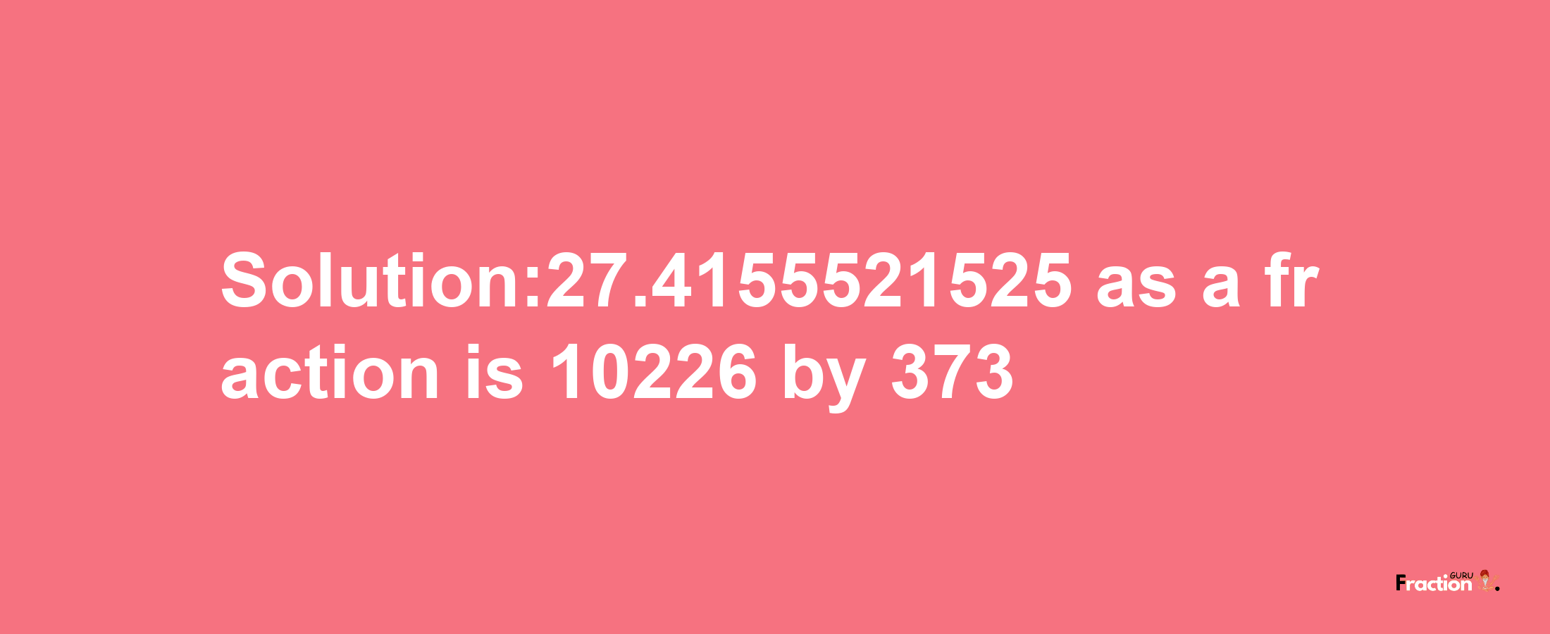 Solution:27.4155521525 as a fraction is 10226/373