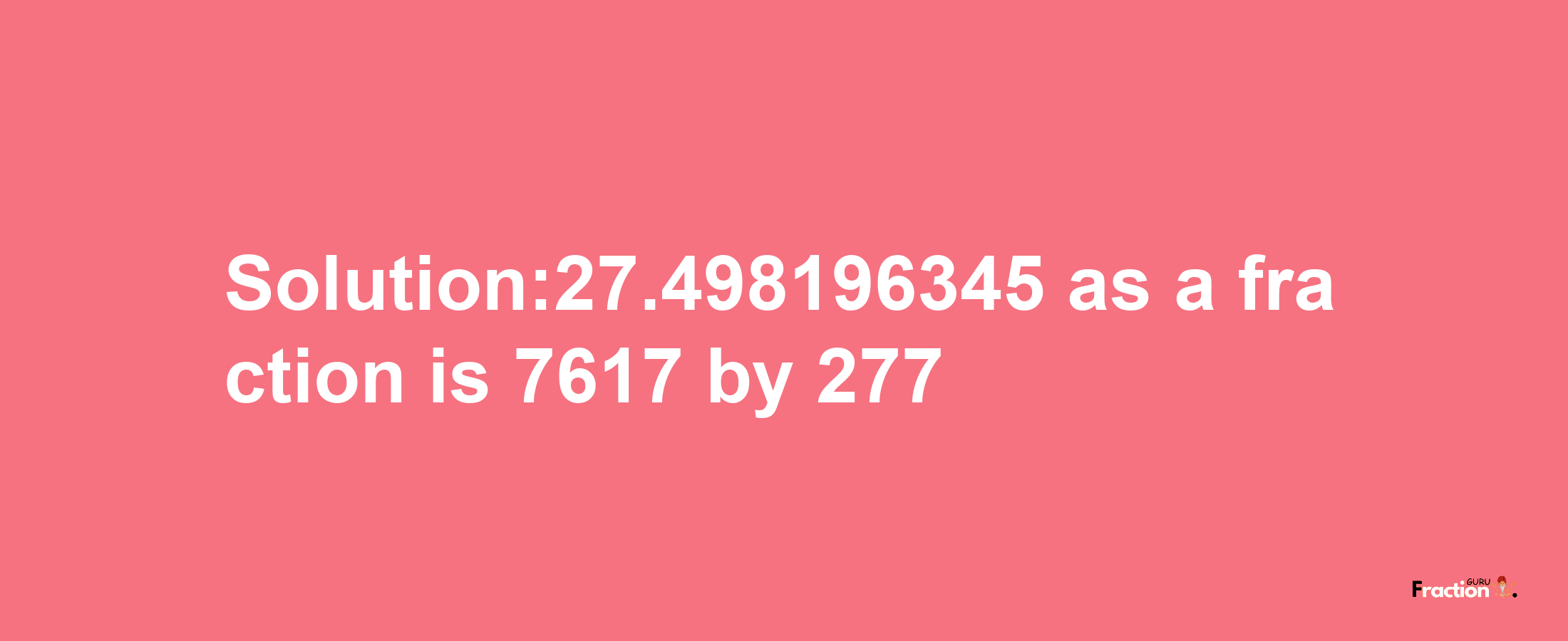 Solution:27.498196345 as a fraction is 7617/277