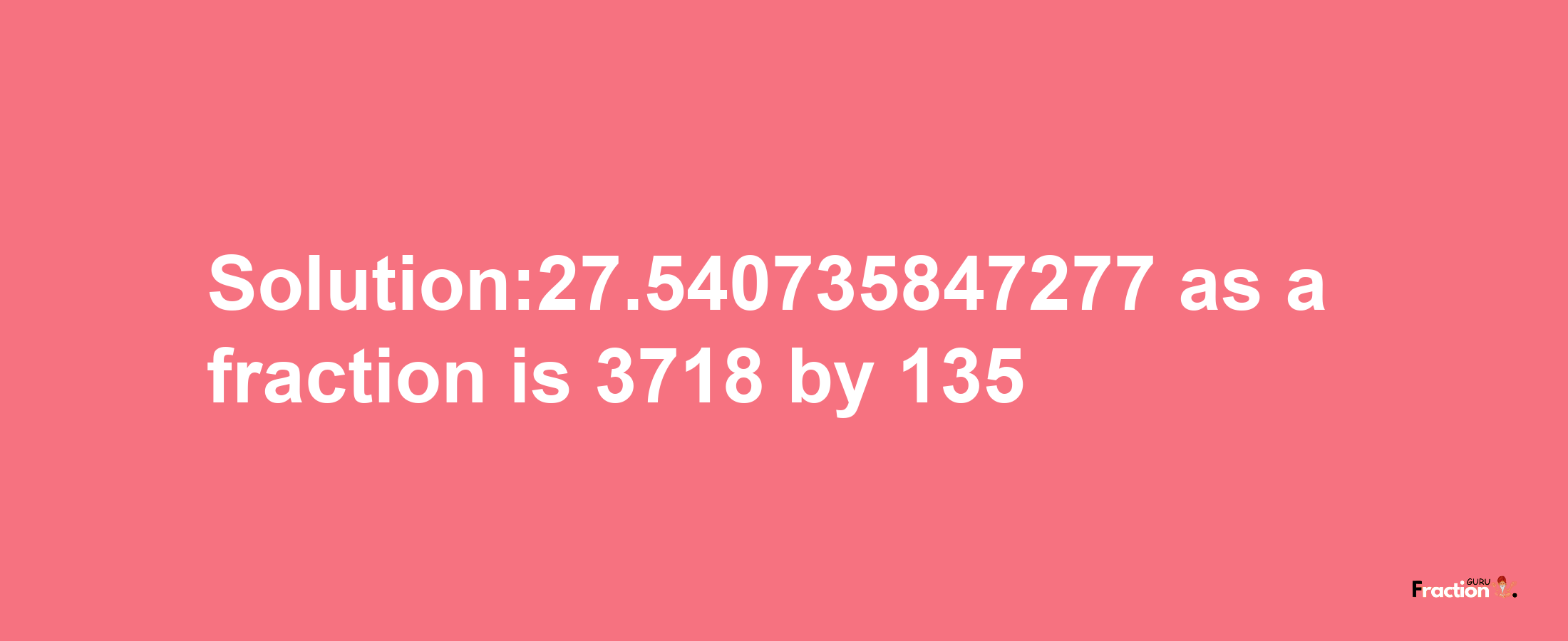 Solution:27.540735847277 as a fraction is 3718/135