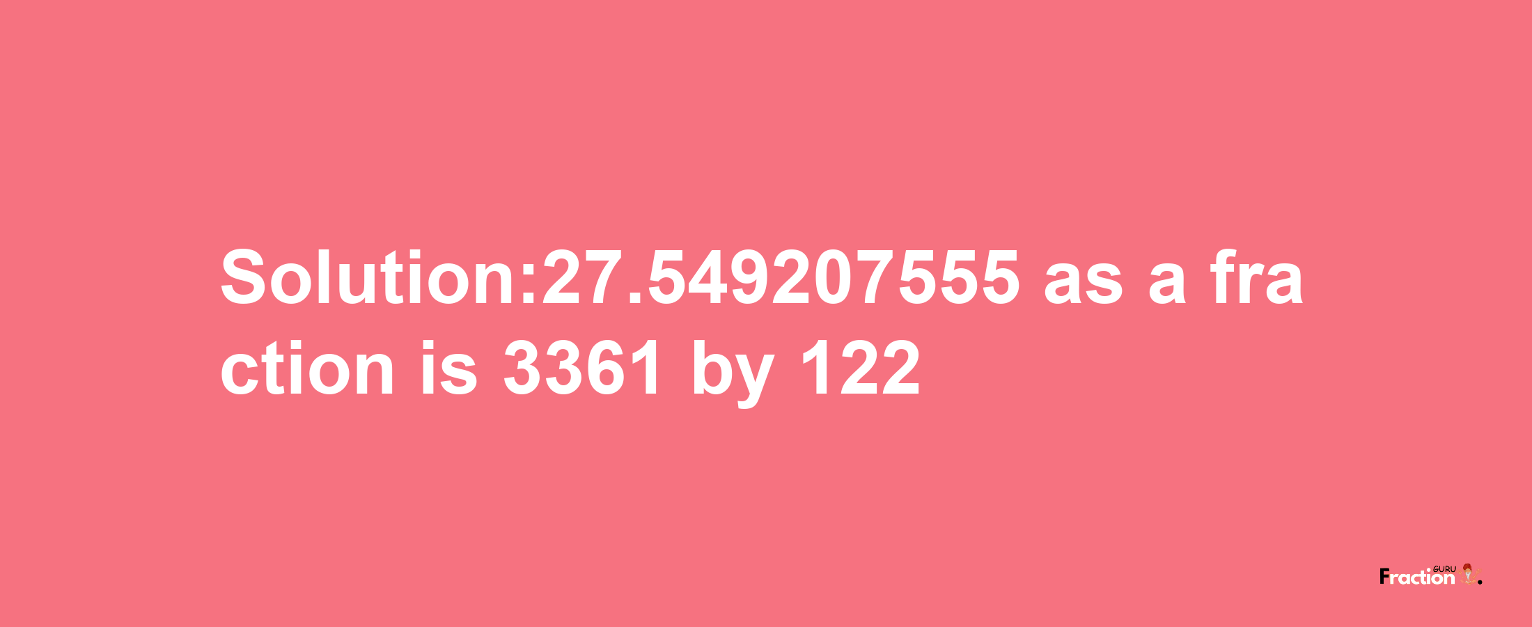 Solution:27.549207555 as a fraction is 3361/122