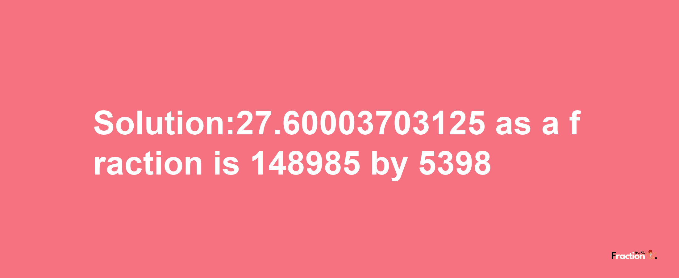 Solution:27.60003703125 as a fraction is 148985/5398