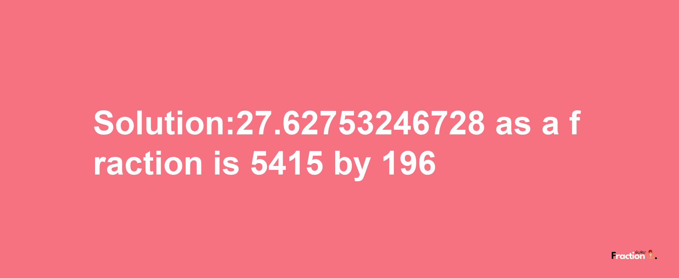 Solution:27.62753246728 as a fraction is 5415/196