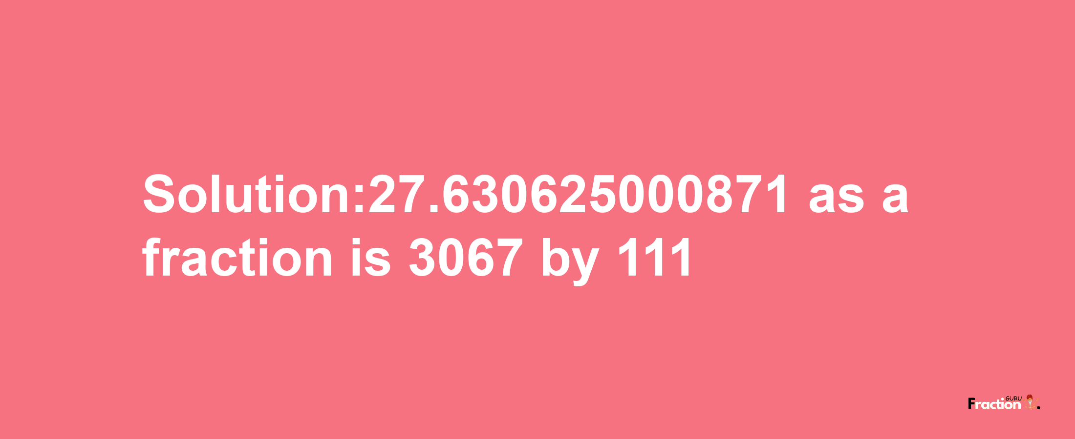 Solution:27.630625000871 as a fraction is 3067/111