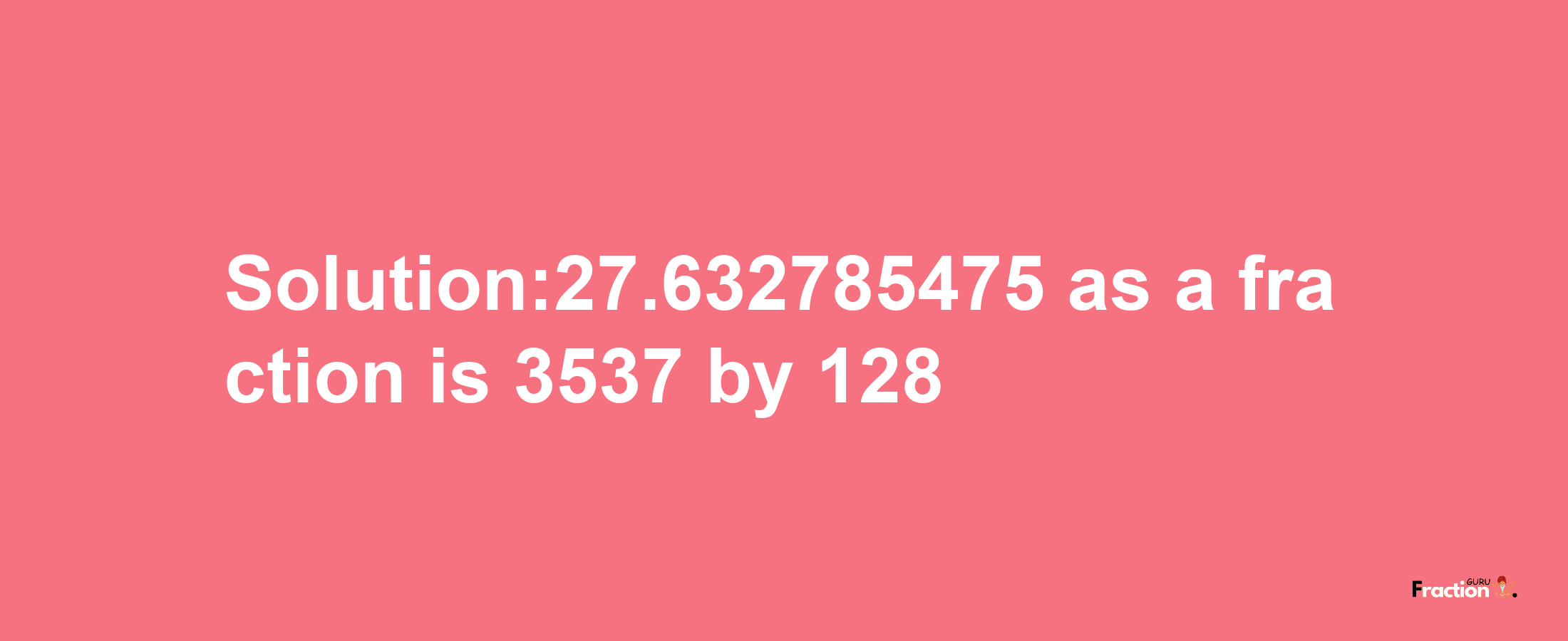 Solution:27.632785475 as a fraction is 3537/128