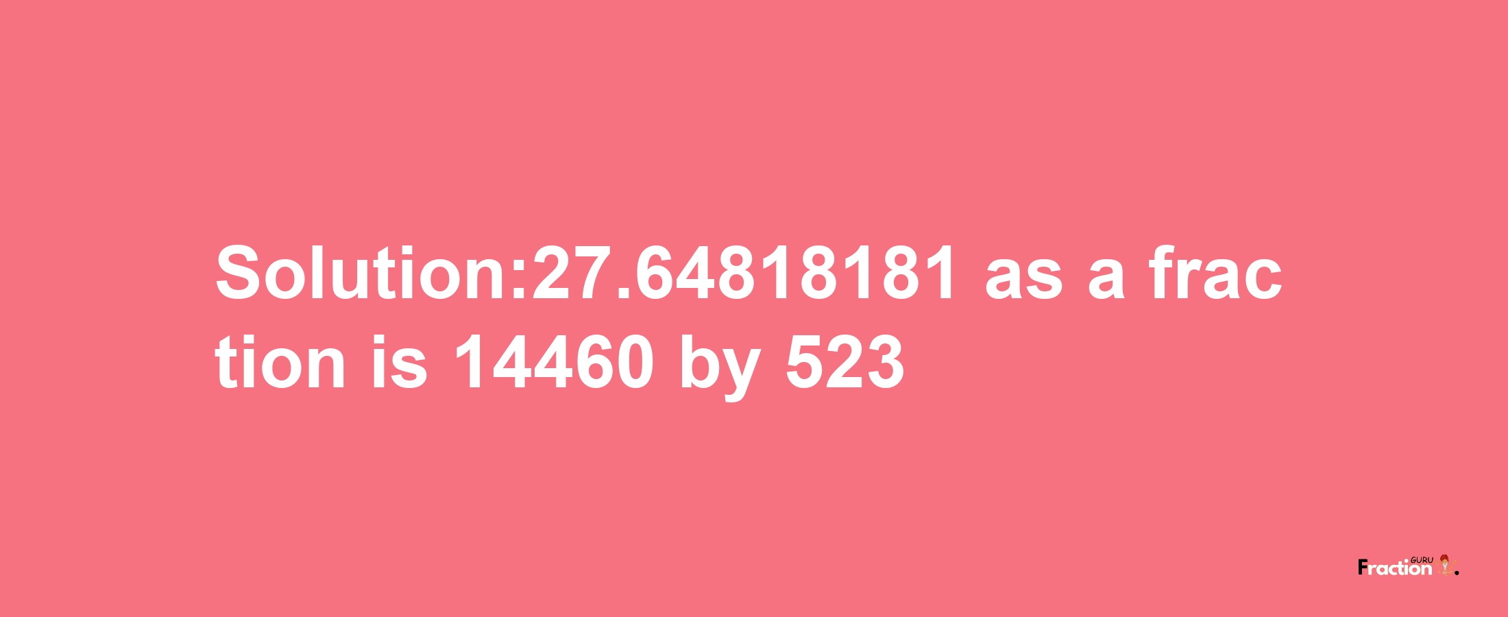 Solution:27.64818181 as a fraction is 14460/523