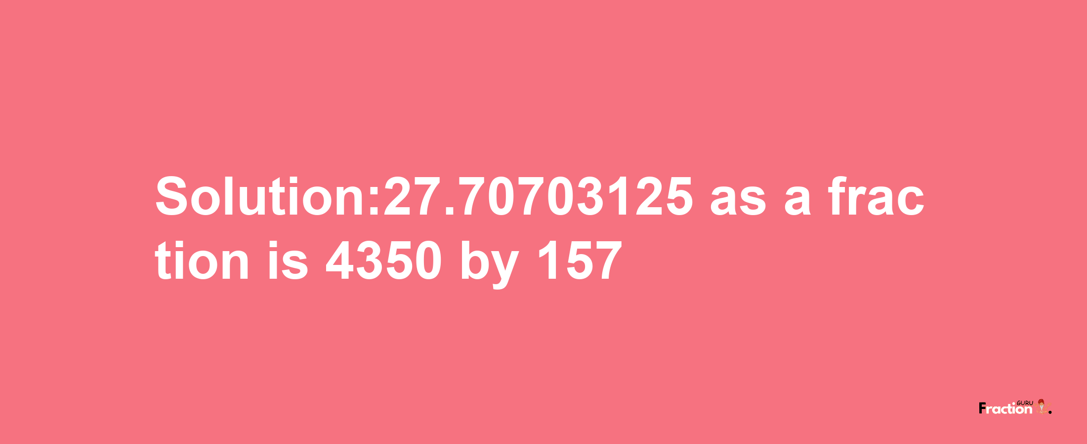 Solution:27.70703125 as a fraction is 4350/157