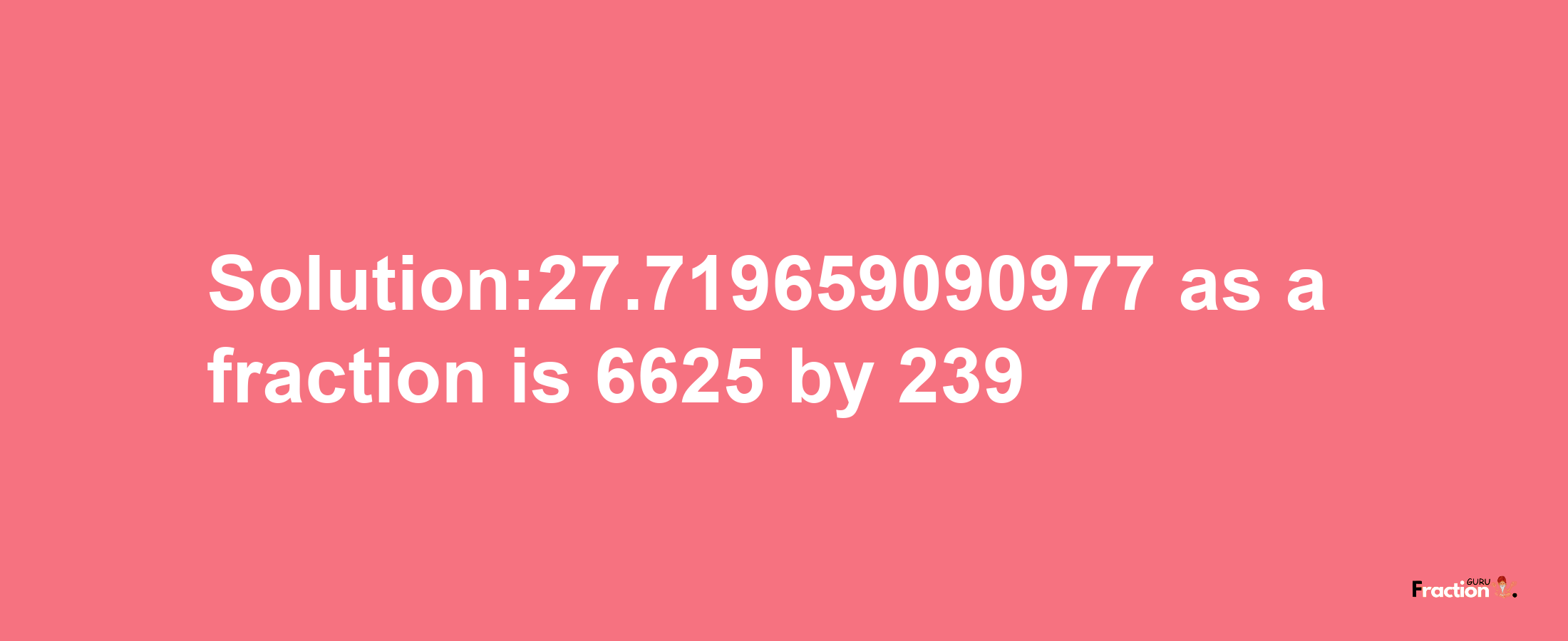 Solution:27.719659090977 as a fraction is 6625/239