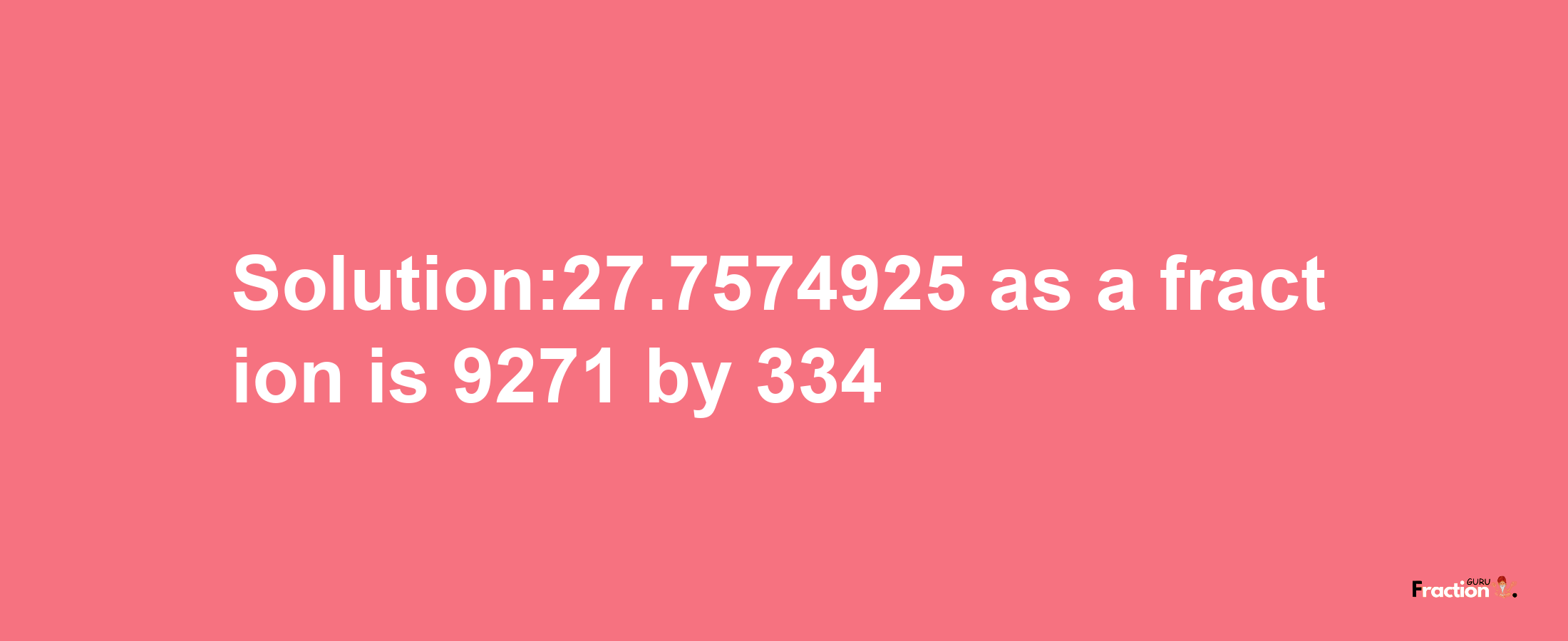 Solution:27.7574925 as a fraction is 9271/334