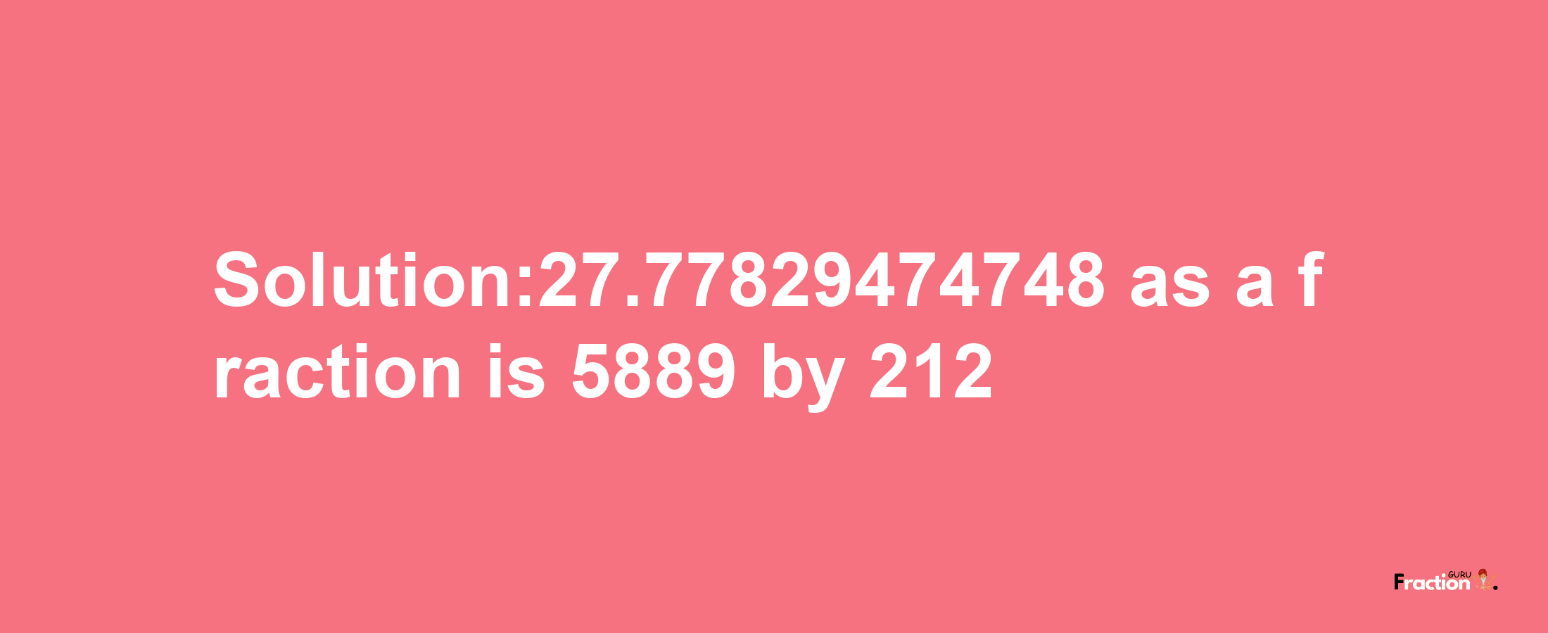 Solution:27.77829474748 as a fraction is 5889/212