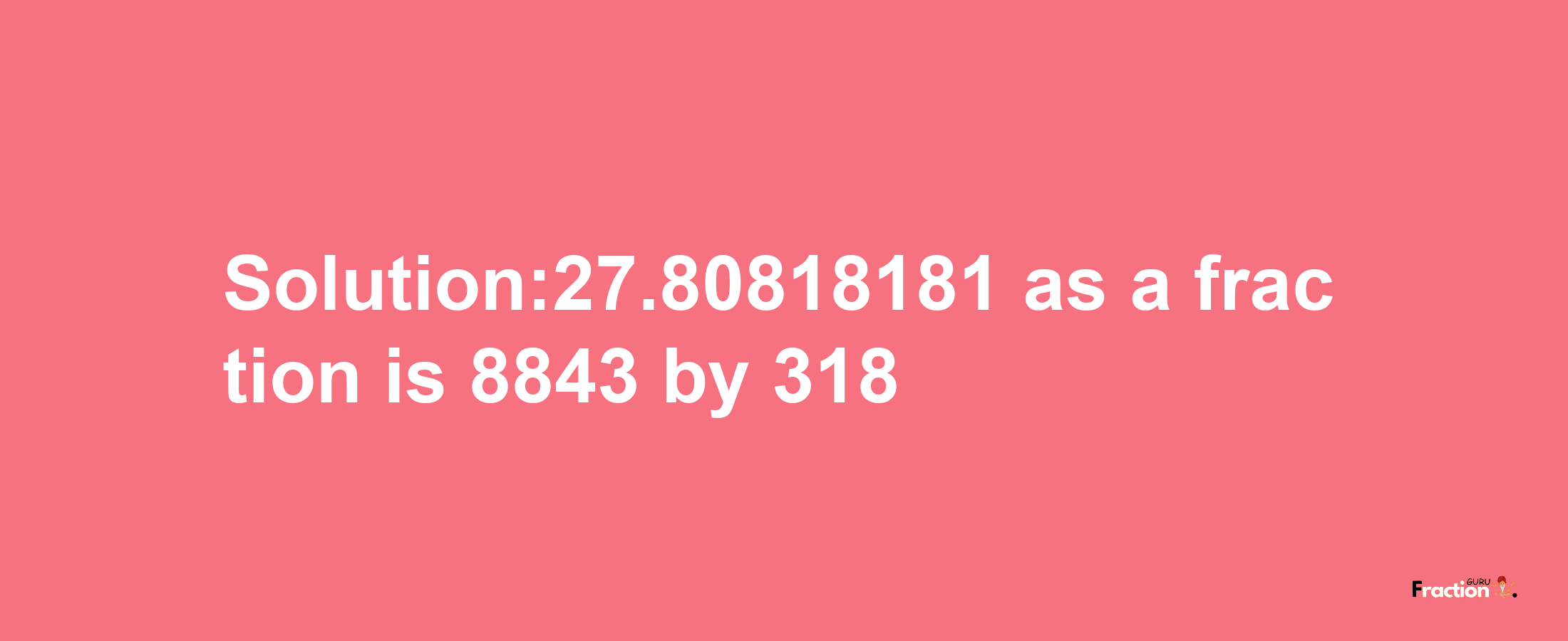 Solution:27.80818181 as a fraction is 8843/318