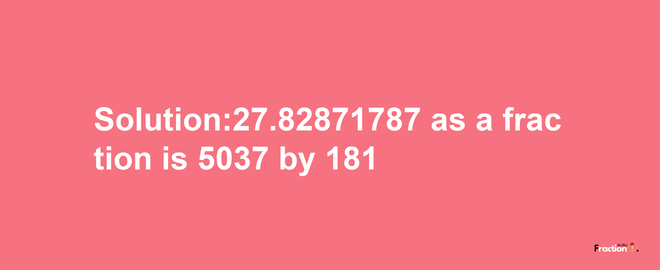 Solution:27.82871787 as a fraction is 5037/181