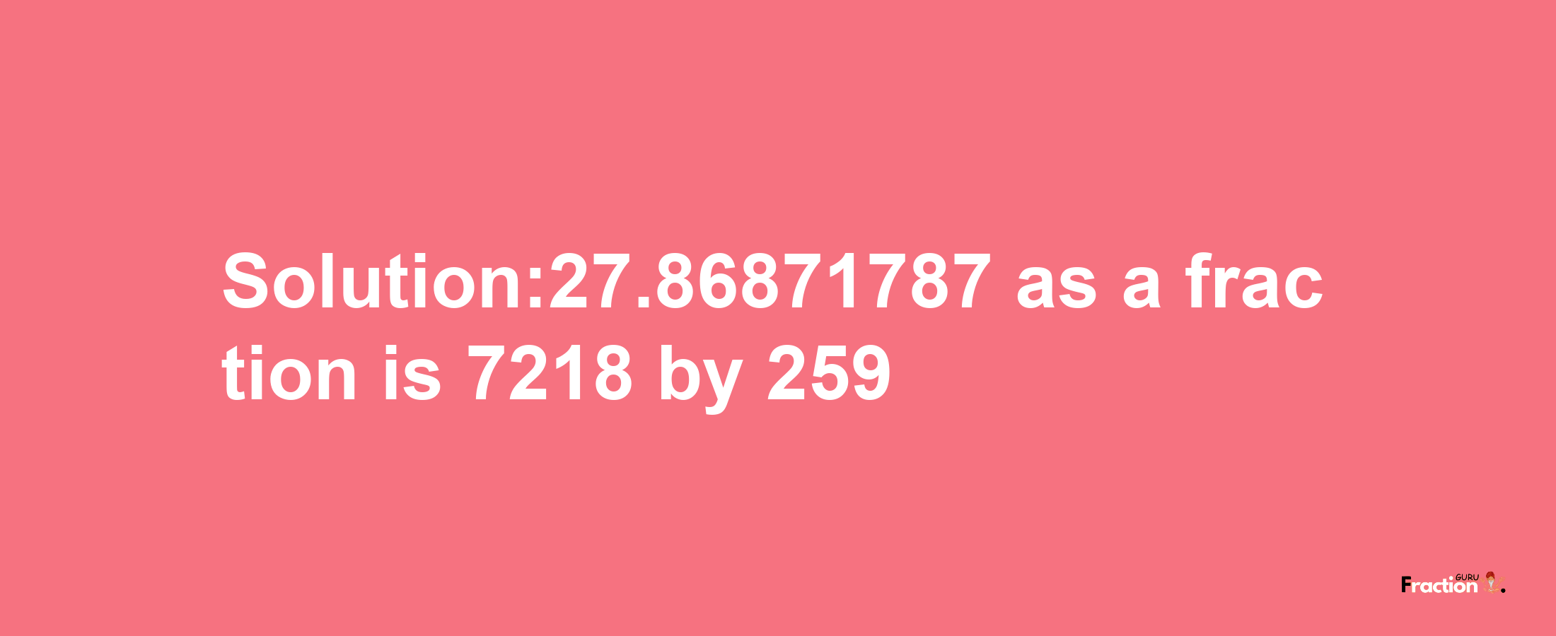 Solution:27.86871787 as a fraction is 7218/259