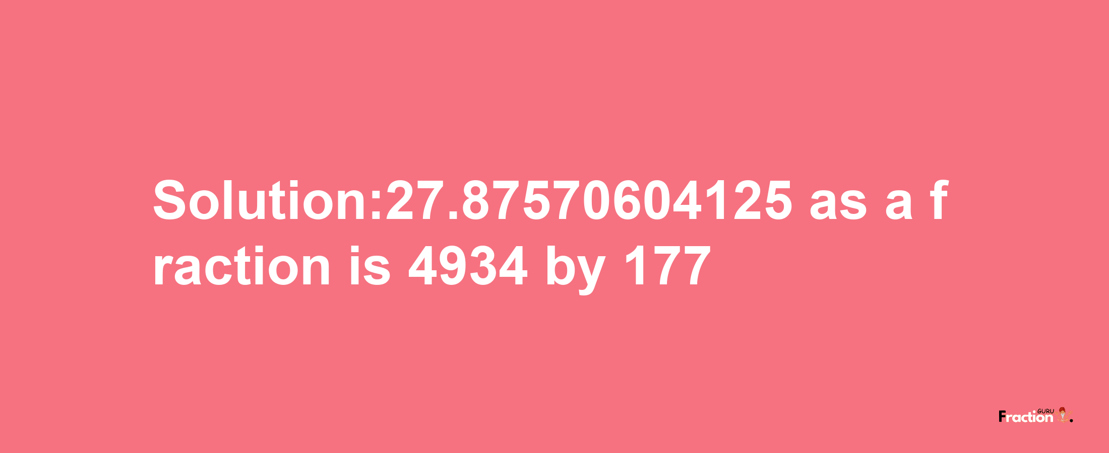 Solution:27.87570604125 as a fraction is 4934/177