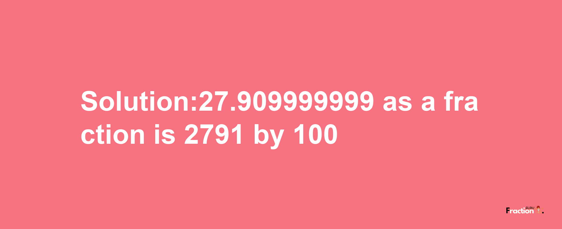 Solution:27.909999999 as a fraction is 2791/100