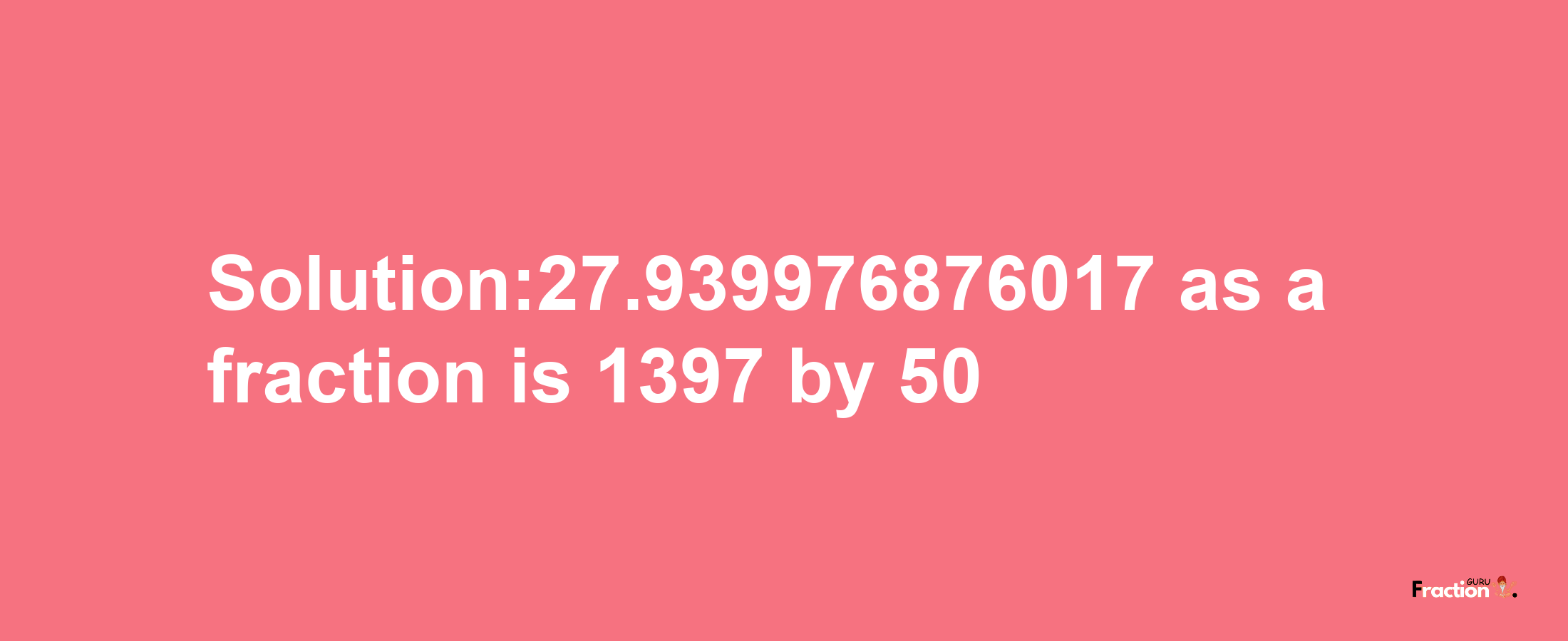 Solution:27.939976876017 as a fraction is 1397/50