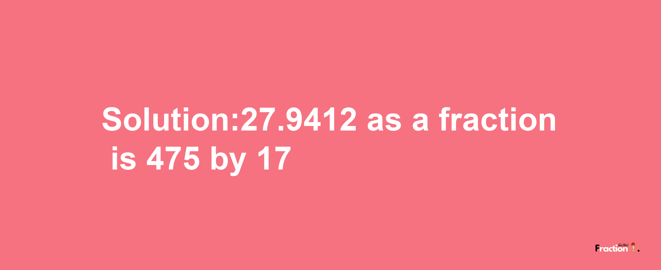 Solution:27.9412 as a fraction is 475/17