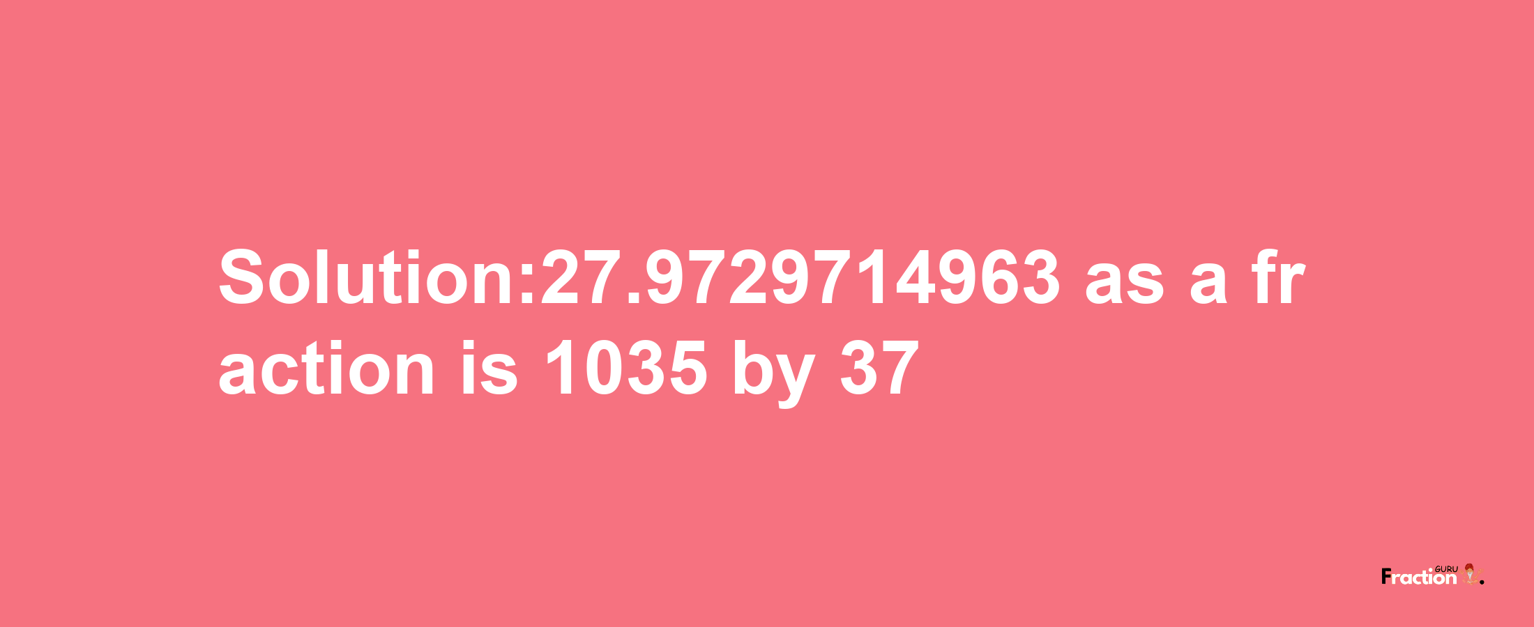 Solution:27.9729714963 as a fraction is 1035/37