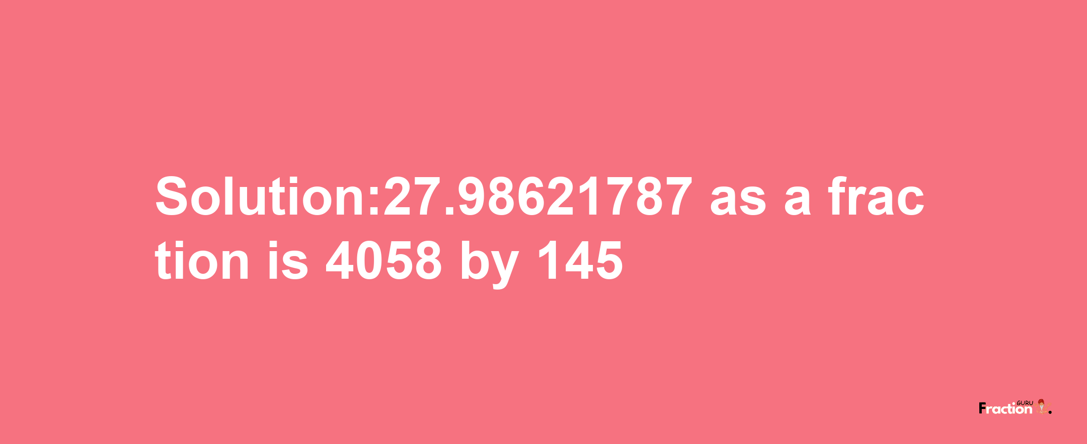 Solution:27.98621787 as a fraction is 4058/145